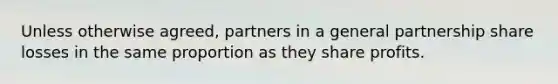 Unless otherwise agreed, partners in a general partnership share losses in the same proportion as they share profits.