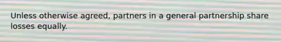 Unless otherwise agreed, partners in a general partnership share losses equally.