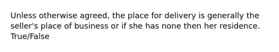 Unless otherwise agreed, the place for delivery is generally the seller's place of business or if she has none then her residence. True/False