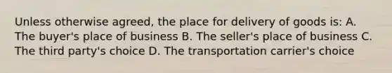 Unless otherwise agreed, the place for delivery of goods is: A. The buyer's place of business B. The seller's place of business C. The third party's choice D. The transportation carrier's choice