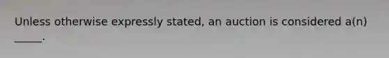 Unless otherwise expressly​ stated, an auction is considered​ a(n) _____.
