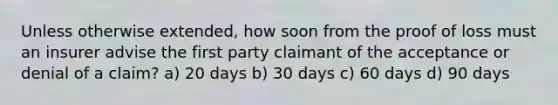 Unless otherwise extended, how soon from the proof of loss must an insurer advise the first party claimant of the acceptance or denial of a claim? a) 20 days b) 30 days c) 60 days d) 90 days