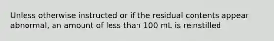 Unless otherwise instructed or if the residual contents appear abnormal, an amount of less than 100 mL is reinstilled