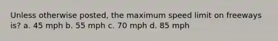 Unless otherwise posted, the maximum speed limit on freeways is? a. 45 mph b. 55 mph c. 70 mph d. 85 mph