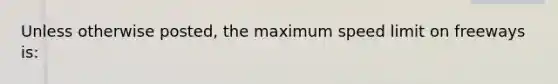 Unless otherwise posted, the maximum speed limit on freeways is: