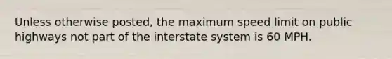 Unless otherwise posted, the maximum speed limit on public highways not part of the interstate system is 60 MPH.