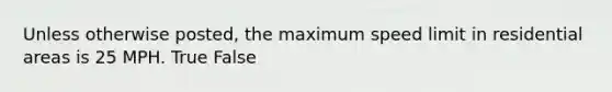 Unless otherwise posted, the maximum speed limit in residential areas is 25 MPH. True False