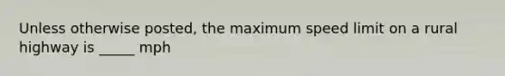 Unless otherwise posted, the maximum speed limit on a rural highway is _____ mph