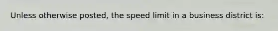 Unless otherwise posted, the speed limit in a business district is: