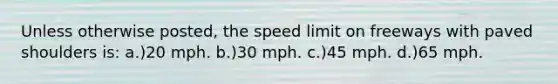 Unless otherwise posted, the speed limit on freeways with paved shoulders is: a.)20 mph. b.)30 mph. c.)45 mph. d.)65 mph.