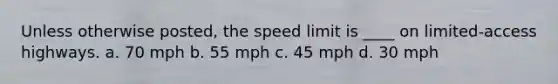 Unless otherwise posted, the speed limit is ____ on limited-access highways. a. 70 mph b. 55 mph c. 45 mph d. 30 mph