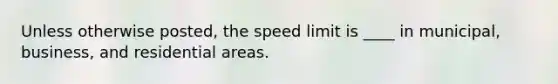 Unless otherwise posted, the speed limit is ____ in municipal, business, and residential areas.