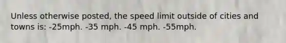 Unless otherwise posted, the speed limit outside of cities and towns is: -25mph. -35 mph. -45 mph. -55mph.