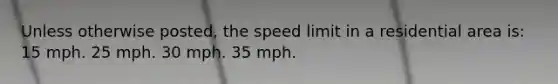 Unless otherwise posted, the speed limit in a residential area is: 15 mph. 25 mph. 30 mph. 35 mph.