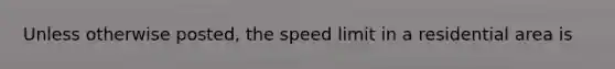 Unless otherwise posted, the speed limit in a residential area is