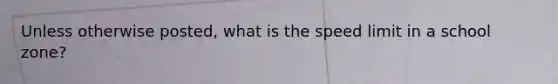 Unless otherwise posted, what is the speed limit in a school zone?