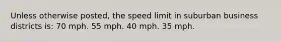 Unless otherwise posted, the speed limit in suburban business districts is: 70 mph. 55 mph. 40 mph. 35 mph.