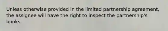 Unless otherwise provided in the limited partnership agreement, the assignee will have the right to inspect the partnership's books.