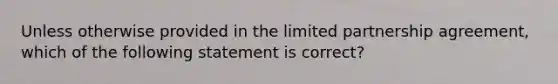 Unless otherwise provided in the limited partnership agreement, which of the following statement is correct?