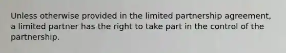 Unless otherwise provided in the limited partnership agreement, a limited partner has the right to take part in the control of the partnership.