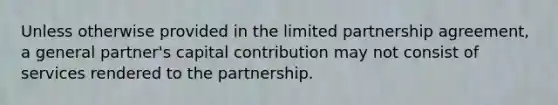 Unless otherwise provided in the limited partnership agreement, a general partner's capital contribution may not consist of services rendered to the partnership.