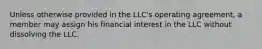 Unless otherwise provided in the LLC's operating agreement, a member may assign his financial interest in the LLC without dissolving the LLC.