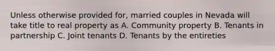 Unless otherwise provided for, married couples in Nevada will take title to real property as A. Community property B. Tenants in partnership C. Joint tenants D. Tenants by the entireties