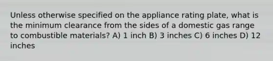 Unless otherwise specified on the appliance rating plate, what is the minimum clearance from the sides of a domestic gas range to combustible materials? A) 1 inch B) 3 inches C) 6 inches D) 12 inches