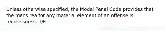 Unless otherwise specified, the Model Penal Code provides that the mens rea for any material element of an offense is recklessness. T/F