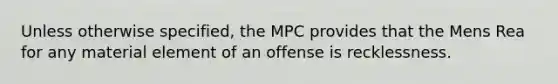 Unless otherwise specified, the MPC provides that the Mens Rea for any material element of an offense is recklessness.