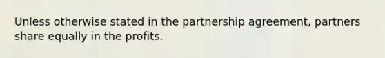 Unless otherwise stated in the partnership agreement, partners share equally in the profits.