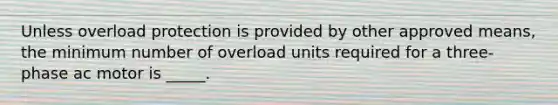 Unless overload protection is provided by other approved means, the minimum number of overload units required for a three-phase ac motor is _____.