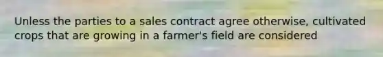 Unless the parties to a sales contract agree otherwise, cultivated crops that are growing in a farmer's field are considered