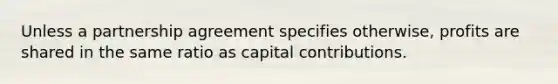 Unless a partnership agreement specifies otherwise, profits are shared in the same ratio as capital contributions.