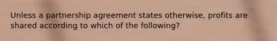 Unless a partnership agreement states otherwise, profits are shared according to which of the following?