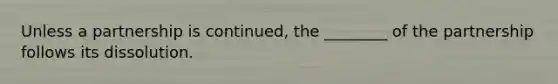 Unless a partnership is continued, the ________ of the partnership follows its dissolution.