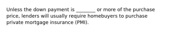 Unless the down payment is ________ or more of the purchase price, lenders will usually require homebuyers to purchase private mortgage insurance (PMI).