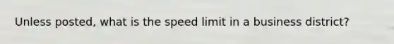 Unless posted, what is the speed limit in a business district?