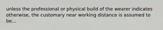 unless the professional or physical build of the wearer indicates otherwise, the customary near working distance is assumed to be...