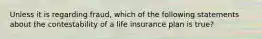 Unless it is regarding fraud, which of the following statements about the contestability of a life insurance plan is true?