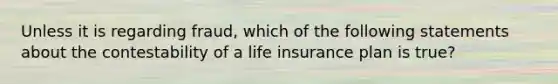 Unless it is regarding fraud, which of the following statements about the contestability of a life insurance plan is true?