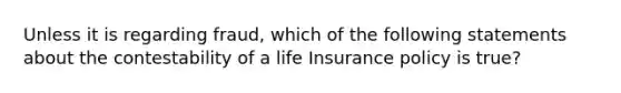 Unless it is regarding fraud, which of the following statements about the contestability of a life Insurance policy is true?