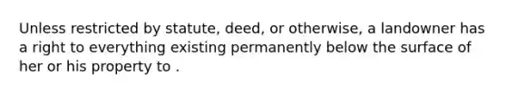 Unless restricted by statute, deed, or otherwise, a landowner has a right to everything existing permanently below the surface of her or his property to .