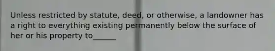 Unless restricted by statute, deed, or otherwise, a landowner has a right to everything existing permanently below the surface of her or his property to______