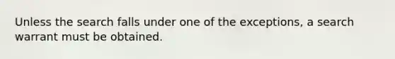 Unless the search falls under one of the exceptions, a search warrant must be obtained.