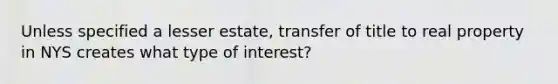 Unless specified a lesser estate, transfer of title to real property in NYS creates what type of interest?