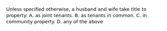 Unless specified otherwise, a husband and wife take title to property: A. as joint tenants. B. as tenants in common. C. in community property. D. any of the above