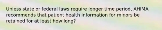 Unless state or federal laws require longer time period, AHIMA recommends that patient health information for minors be retained for at least how long?