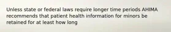 Unless state or federal laws require longer time periods AHIMA recommends that patient health information for minors be retained for at least how long