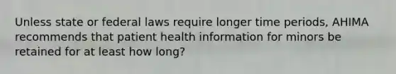 Unless state or federal laws require longer time periods, AHIMA recommends that patient health information for minors be retained for at least how long?